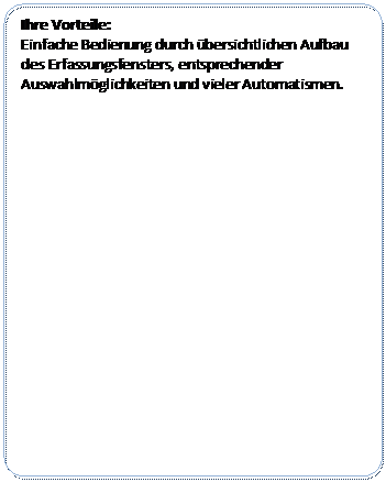 Abgerundetes Rechteck: Ihre Vorteile:
Einfache Bedienung durch übersichtlichen Aufbau des Erfassungsfensters, entsprechender Auswahlmöglichkeiten und vieler Automatismen.