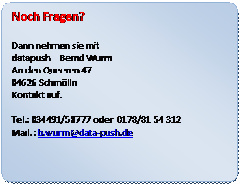 Abgerundetes Rechteck: Noch Fragen?
Dann nehmen sie mit
datapush – Bernd Wurm
An den Queeren 47
04626 Schmölln
Kontakt auf.
Tel.: 034491/58777 oder 0178/81 54 312
Mail.: b.wurm@data-push.de
